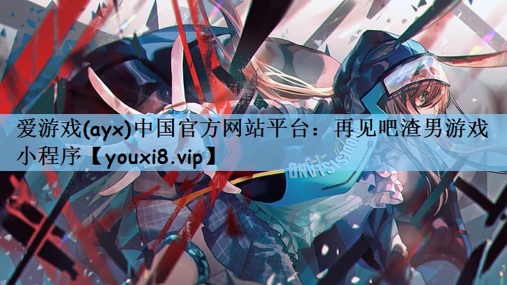 爱游戏(ayx)中国官方网站平台：再见吧渣男游戏 小程序