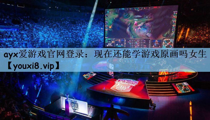 ayx爱游戏官网登录：现在还能学游戏原画吗女生