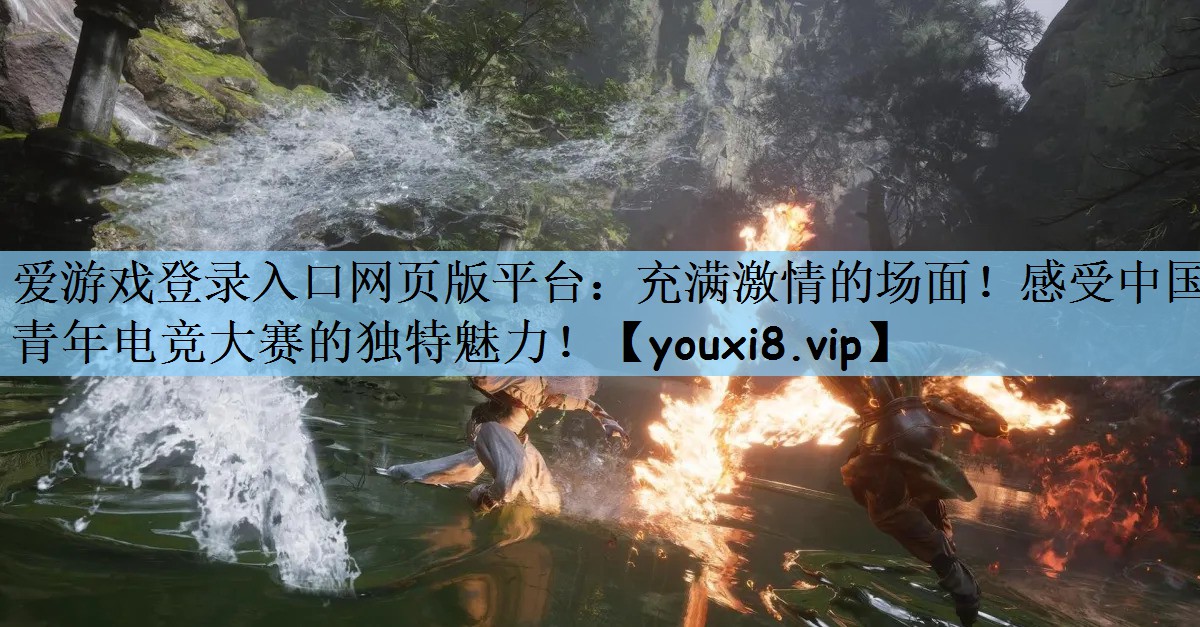 爱游戏登录入口网页版平台：充满激情的场面！感受中国青年电竞大赛的独特魅力！