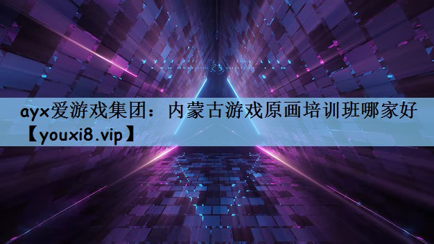 ayx爱游戏集团：内蒙古游戏原画培训班哪家好