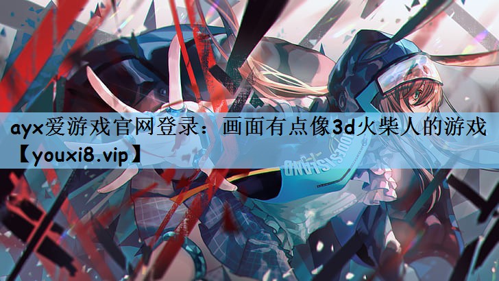 ayx爱游戏官网登录：画面有点像3d火柴人的游戏