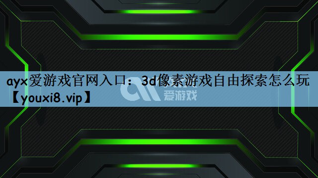 ayx爱游戏官网入口：3d像素游戏自由探索怎么玩