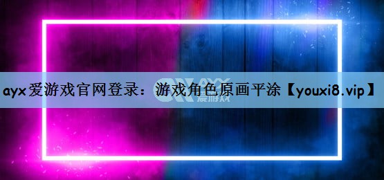 ayx爱游戏官网登录：游戏角色原画平涂