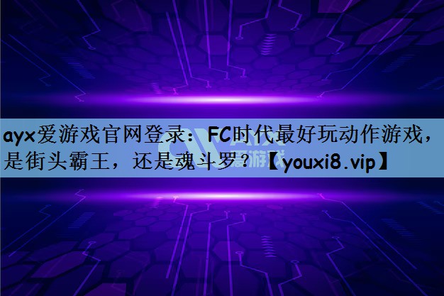 ayx爱游戏官网登录：FC时代最好玩动作游戏，是街头霸王，还是魂斗罗？