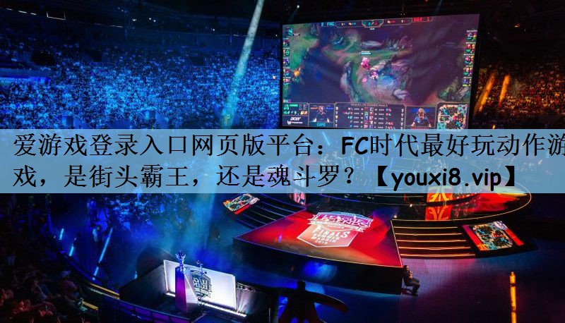 爱游戏登录入口网页版平台：FC时代最好玩动作游戏，是街头霸王，还是魂斗罗？