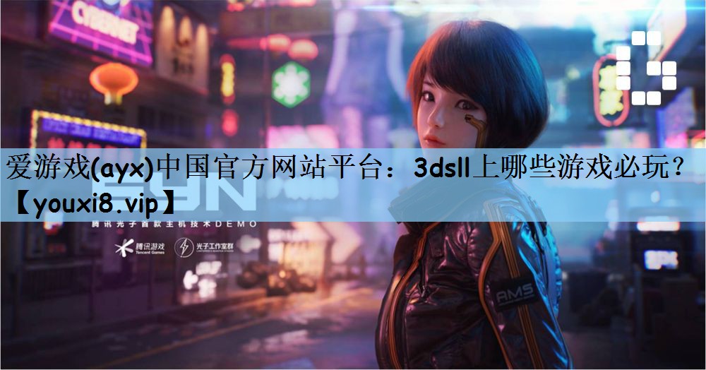 爱游戏(ayx)中国官方网站平台：3dsll上哪些游戏必玩？
