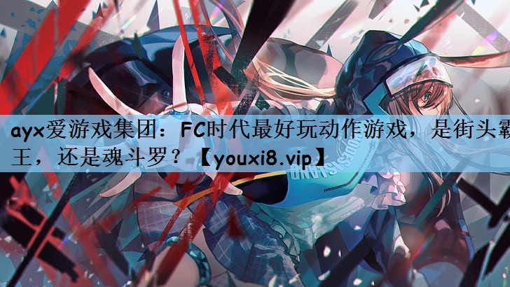ayx爱游戏集团：FC时代最好玩动作游戏，是街头霸王，还是魂斗罗？