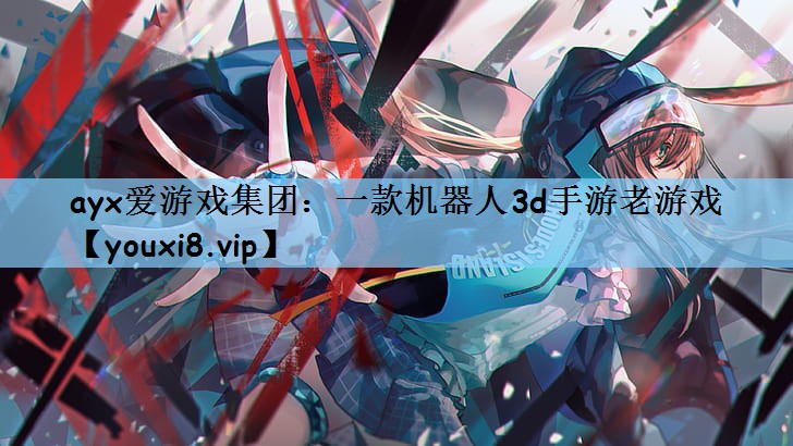 ayx爱游戏集团：一款机器人3d手游老游戏