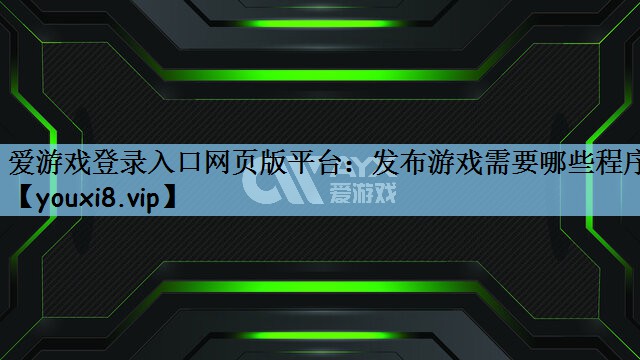 爱游戏登录入口网页版平台：发布游戏需要哪些程序