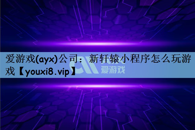 爱游戏(ayx)公司：新轩辕小程序怎么玩游戏