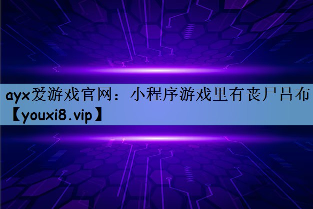 ayx爱游戏官网：小程序游戏里有丧尸吕布