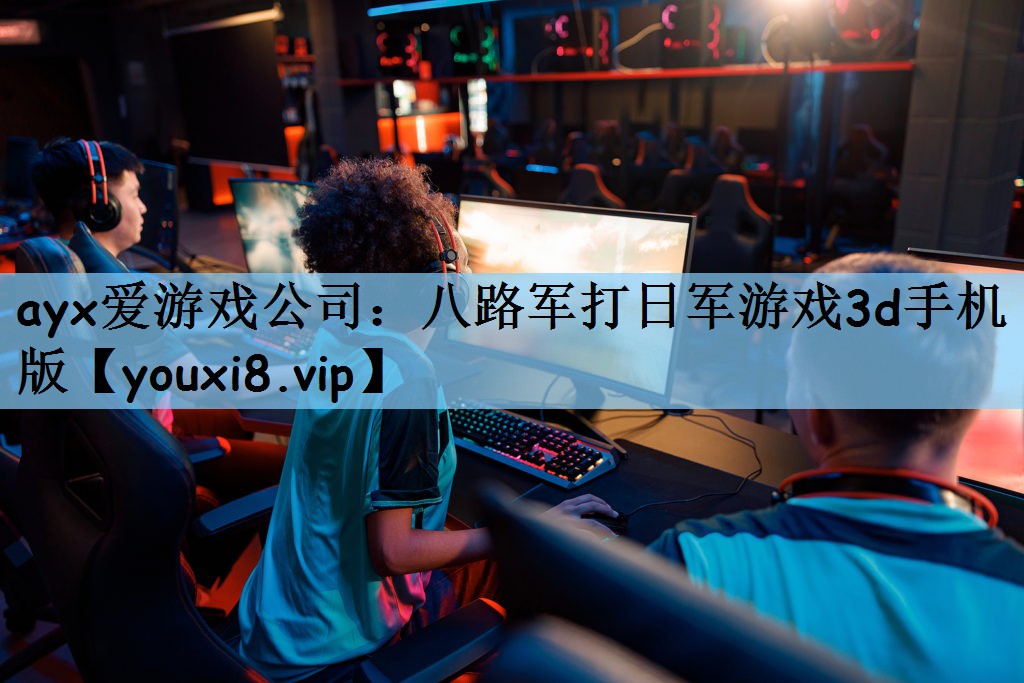 ayx爱游戏公司：八路军打日军游戏3d手机版