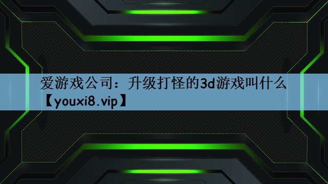爱游戏公司：升级打怪的3d游戏叫什么