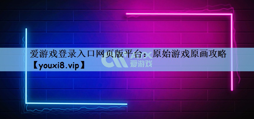 爱游戏登录入口网页版平台：原始游戏原画攻略