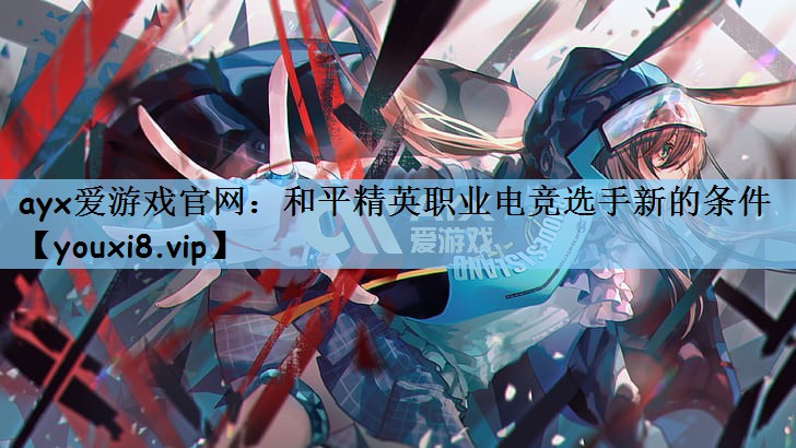 ayx爱游戏官网：和平精英职业电竞选手新的条件