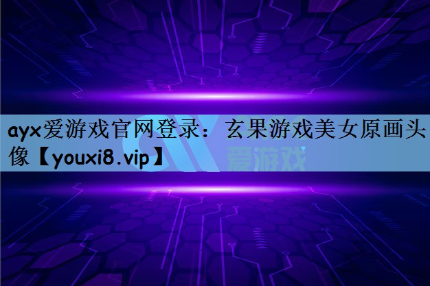 ayx爱游戏官网登录：玄果游戏美女原画头像