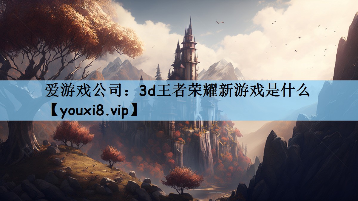 爱游戏公司：3d王者荣耀新游戏是