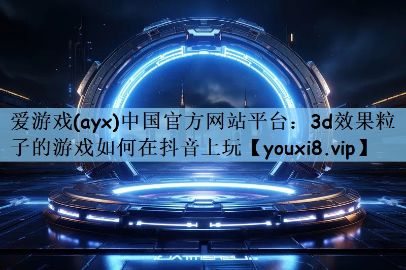 3d效果粒子的游戏如何在抖音上玩