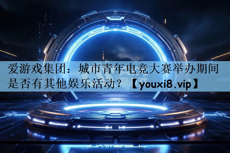 城市青年电竞大赛举办期间是否有其他娱乐活动？