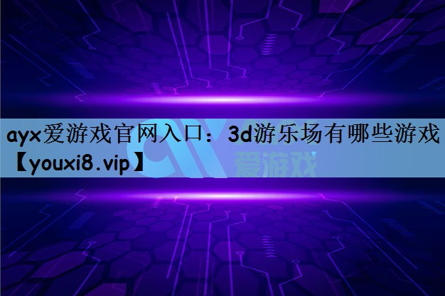 ayx爱游戏官网入口：3d游乐场有哪些游戏
