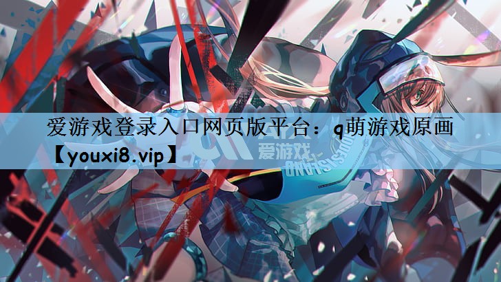 爱游戏登录入口网页版平台：q萌游戏原画