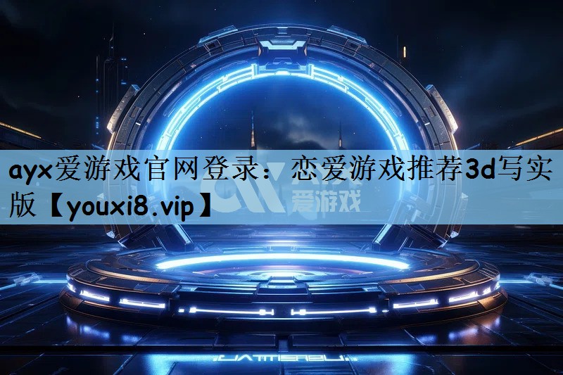 ayx爱游戏官网登录：恋爱游戏推荐3d写实版