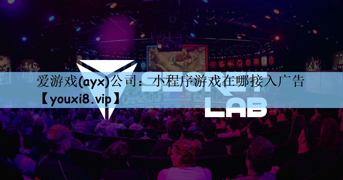 爱游戏(ayx)公司：小程序游戏在哪接入广告