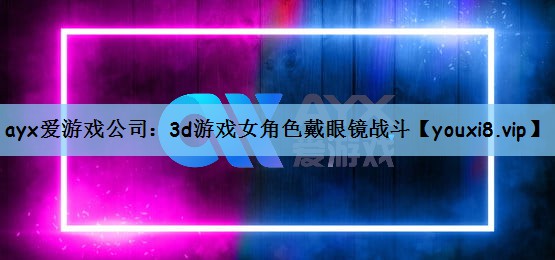 ayx爱游戏公司：3d游戏女角色戴眼镜战斗