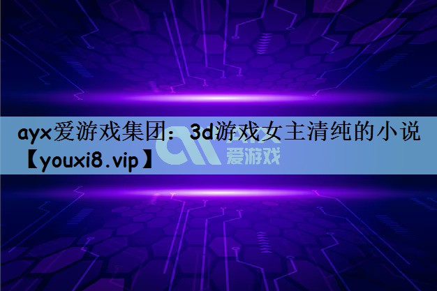 ayx爱游戏集团：3d游戏女主清纯的小说