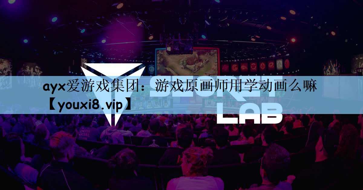 ayx爱游戏集团：游戏原画师用学动画么嘛