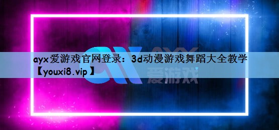 ayx爱游戏官网登录：3d动漫游戏舞蹈大全教学