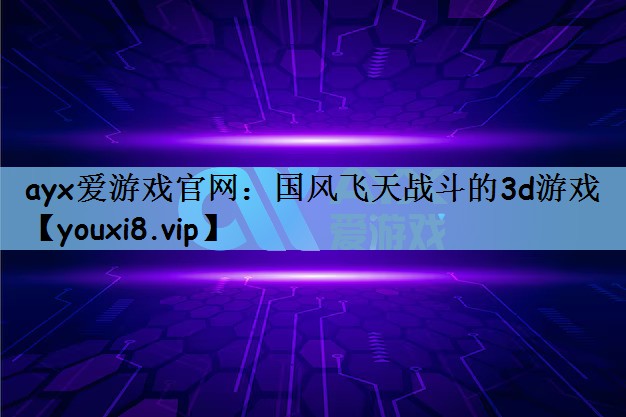ayx爱游戏官网：国风飞天战斗的3d游戏