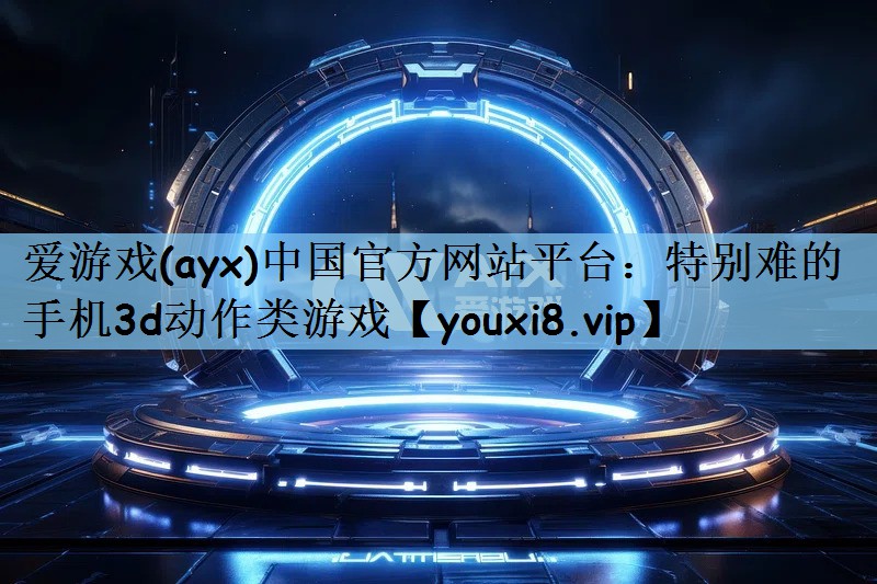 爱游戏(ayx)中国官方网站平台：特别难的手机3d动作类游戏