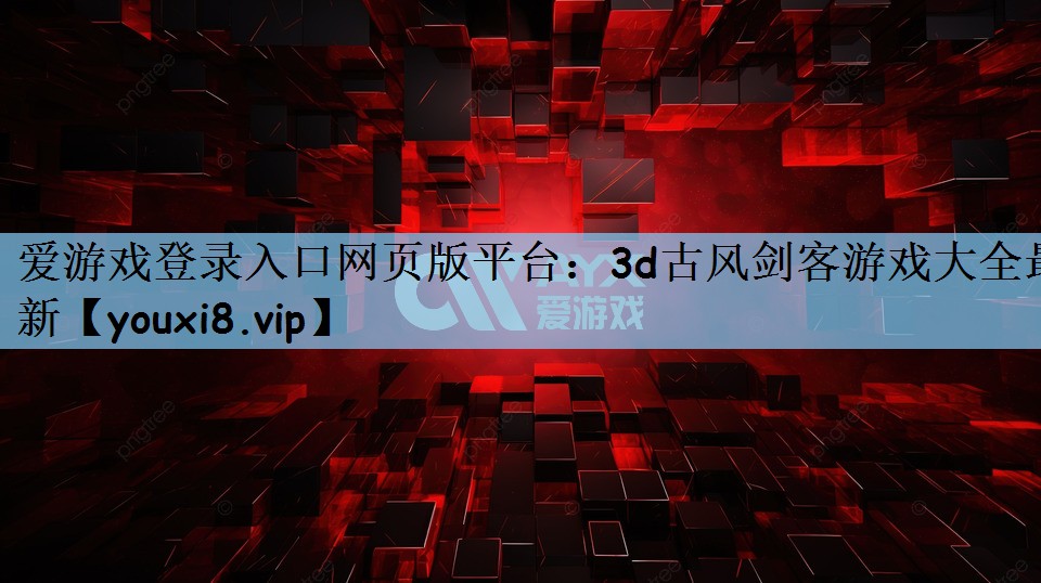 爱游戏登录入口网页版平台：3d古风剑客游戏大全最新