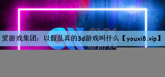 爱游戏集团：以假乱真的3d游戏叫什么