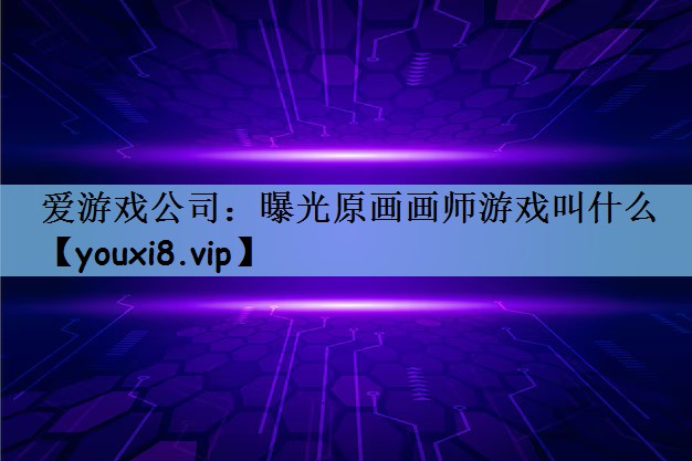 爱游戏公司：曝光原画画师游戏叫什么