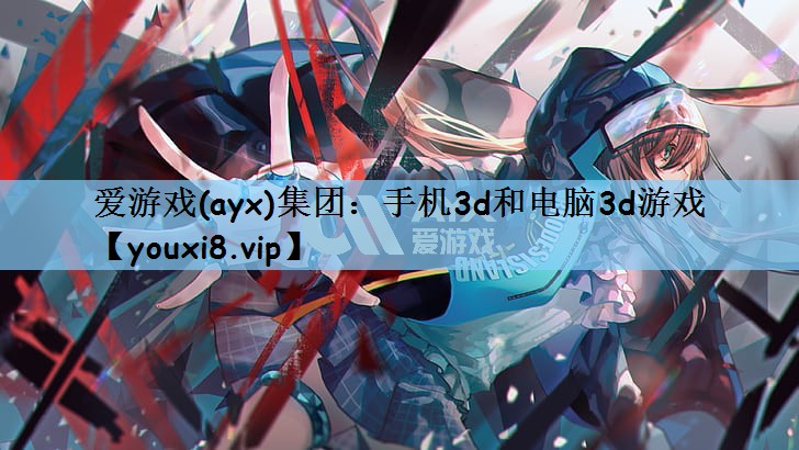 爱游戏(ayx)集团：手机3d和电脑3d游戏