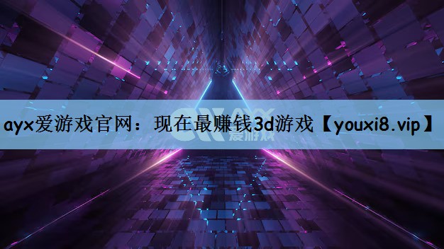 ayx爱游戏官网：现在最赚钱3d游戏