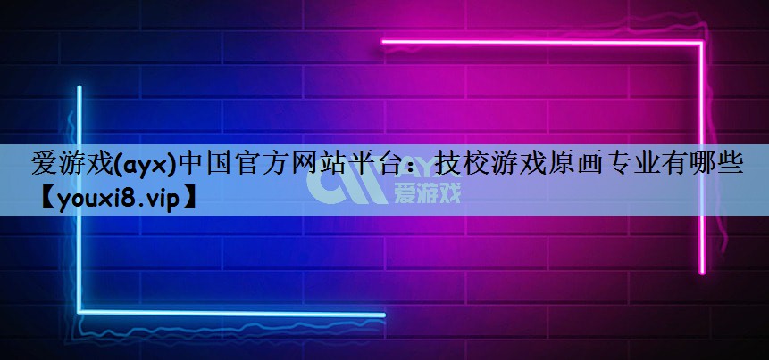 爱游戏(ayx)中国官方网站平台：技校游戏原画专业有哪些