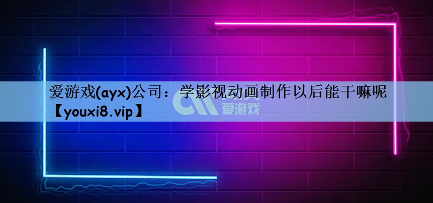爱游戏(ayx)公司：学影视动画制作以后能干嘛呢